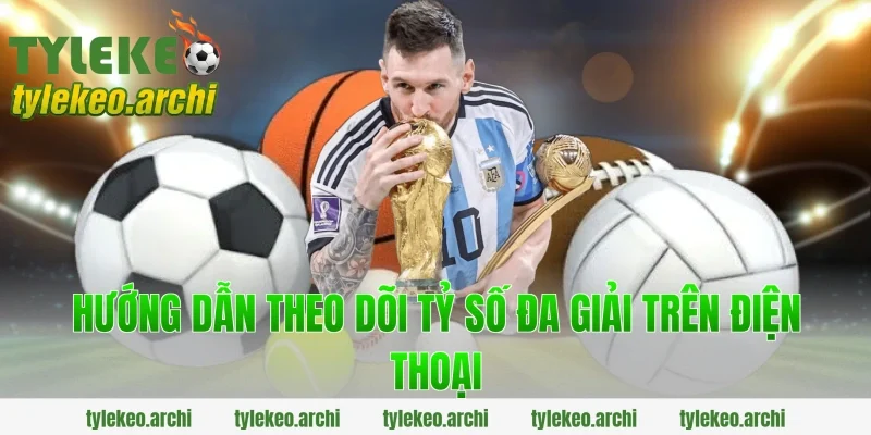 Hướng Dẫn Theo Dõi Tỷ Số Đa Giải Trên Điện Thoại